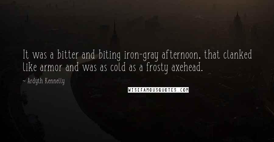 Ardyth Kennelly Quotes: It was a bitter and biting iron-gray afternoon, that clanked like armor and was as cold as a frosty axehead.