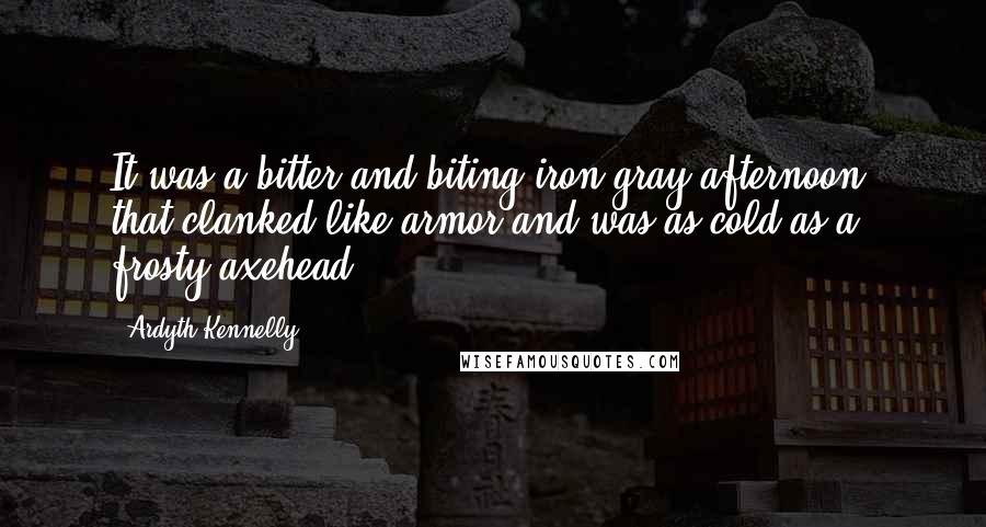 Ardyth Kennelly Quotes: It was a bitter and biting iron-gray afternoon, that clanked like armor and was as cold as a frosty axehead.