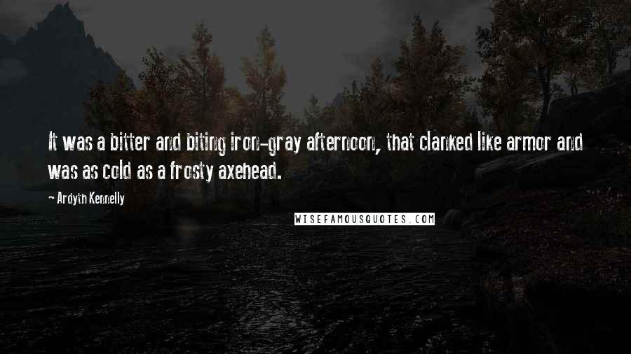 Ardyth Kennelly Quotes: It was a bitter and biting iron-gray afternoon, that clanked like armor and was as cold as a frosty axehead.