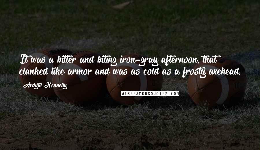 Ardyth Kennelly Quotes: It was a bitter and biting iron-gray afternoon, that clanked like armor and was as cold as a frosty axehead.