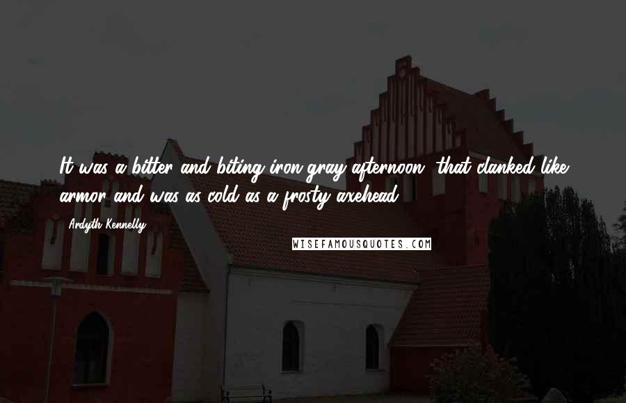 Ardyth Kennelly Quotes: It was a bitter and biting iron-gray afternoon, that clanked like armor and was as cold as a frosty axehead.