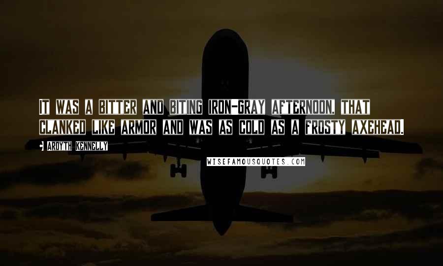 Ardyth Kennelly Quotes: It was a bitter and biting iron-gray afternoon, that clanked like armor and was as cold as a frosty axehead.