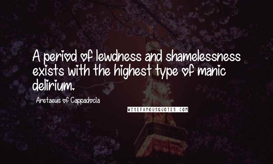 Aretaeus Of Cappadocia Quotes: A period of lewdness and shamelessness exists with the highest type of manic delirium.