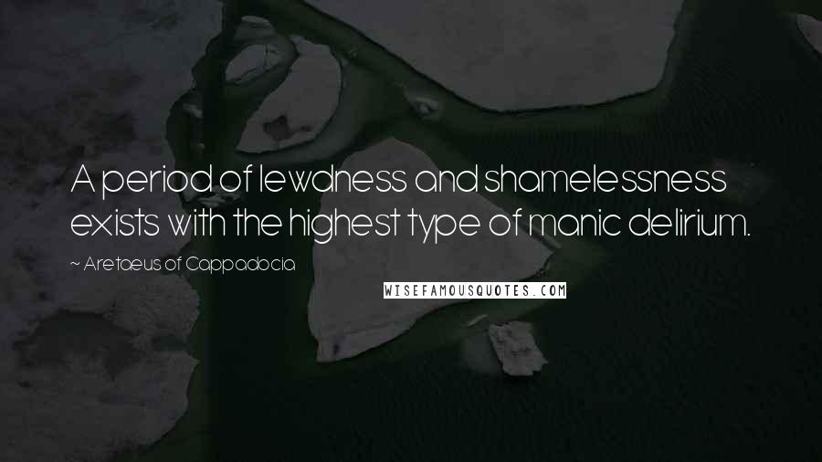 Aretaeus Of Cappadocia Quotes: A period of lewdness and shamelessness exists with the highest type of manic delirium.