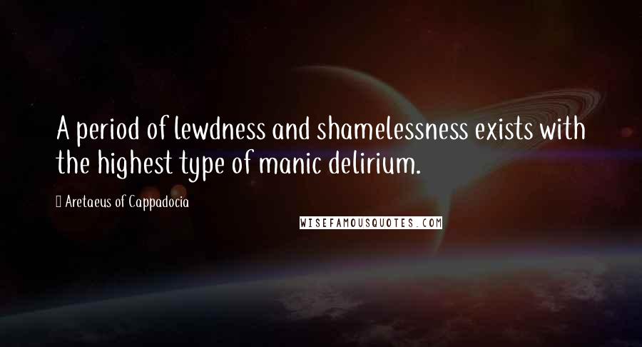 Aretaeus Of Cappadocia Quotes: A period of lewdness and shamelessness exists with the highest type of manic delirium.