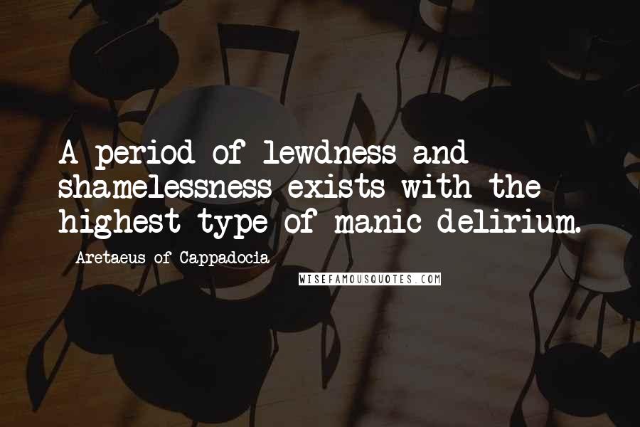 Aretaeus Of Cappadocia Quotes: A period of lewdness and shamelessness exists with the highest type of manic delirium.