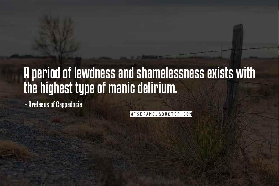 Aretaeus Of Cappadocia Quotes: A period of lewdness and shamelessness exists with the highest type of manic delirium.