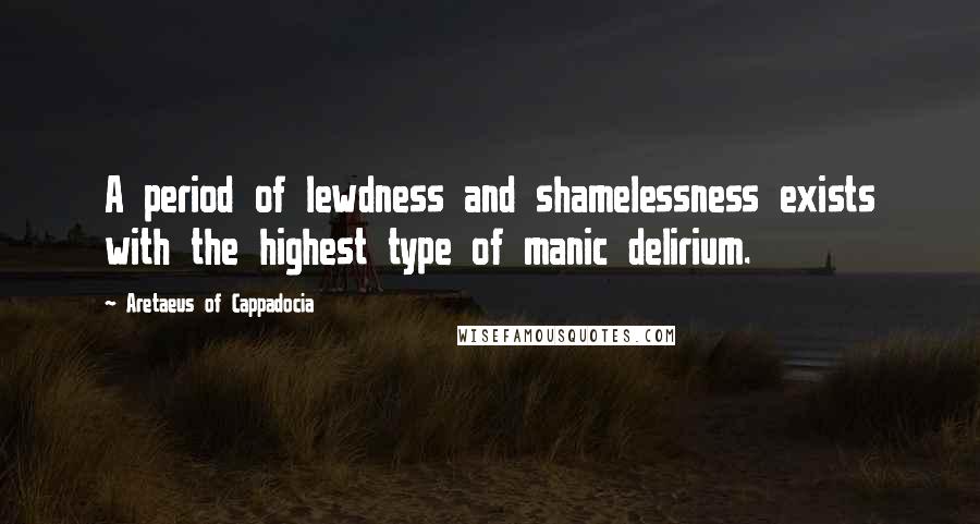 Aretaeus Of Cappadocia Quotes: A period of lewdness and shamelessness exists with the highest type of manic delirium.