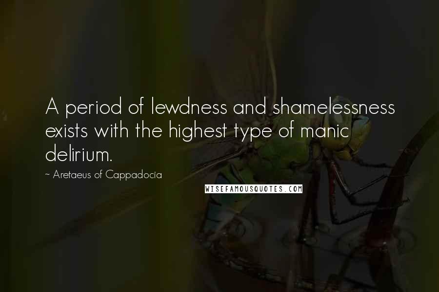 Aretaeus Of Cappadocia Quotes: A period of lewdness and shamelessness exists with the highest type of manic delirium.