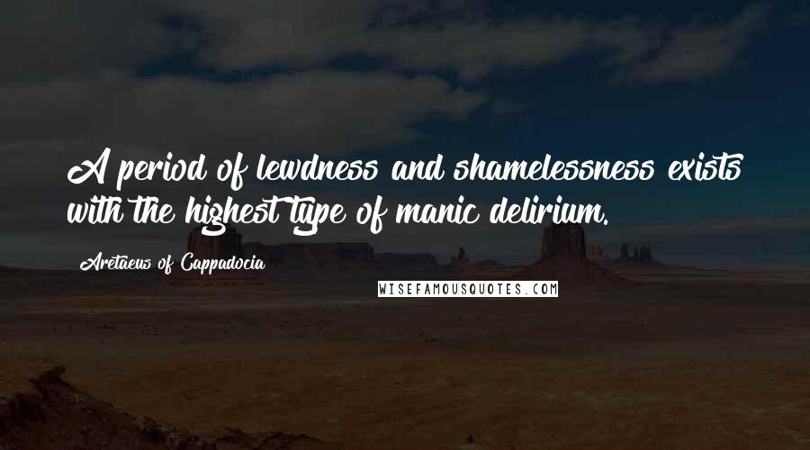 Aretaeus Of Cappadocia Quotes: A period of lewdness and shamelessness exists with the highest type of manic delirium.