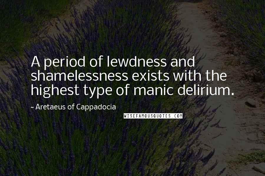 Aretaeus Of Cappadocia Quotes: A period of lewdness and shamelessness exists with the highest type of manic delirium.