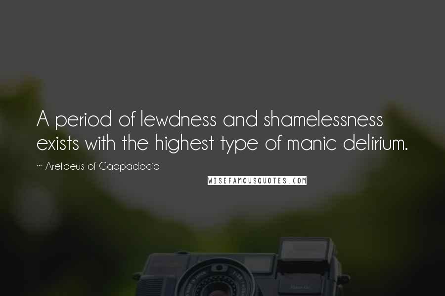 Aretaeus Of Cappadocia Quotes: A period of lewdness and shamelessness exists with the highest type of manic delirium.