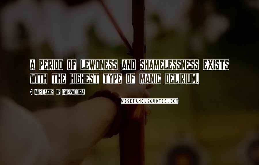 Aretaeus Of Cappadocia Quotes: A period of lewdness and shamelessness exists with the highest type of manic delirium.