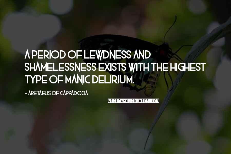 Aretaeus Of Cappadocia Quotes: A period of lewdness and shamelessness exists with the highest type of manic delirium.