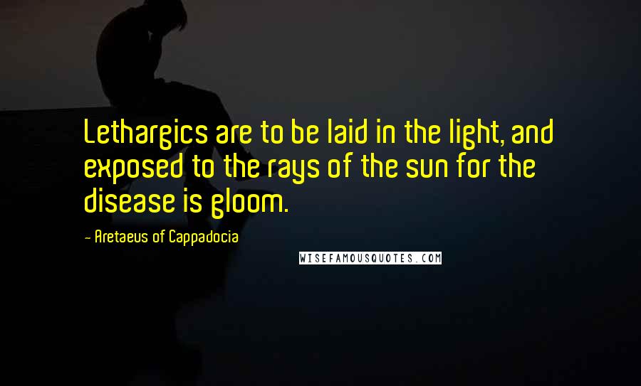 Aretaeus Of Cappadocia Quotes: Lethargics are to be laid in the light, and exposed to the rays of the sun for the disease is gloom.