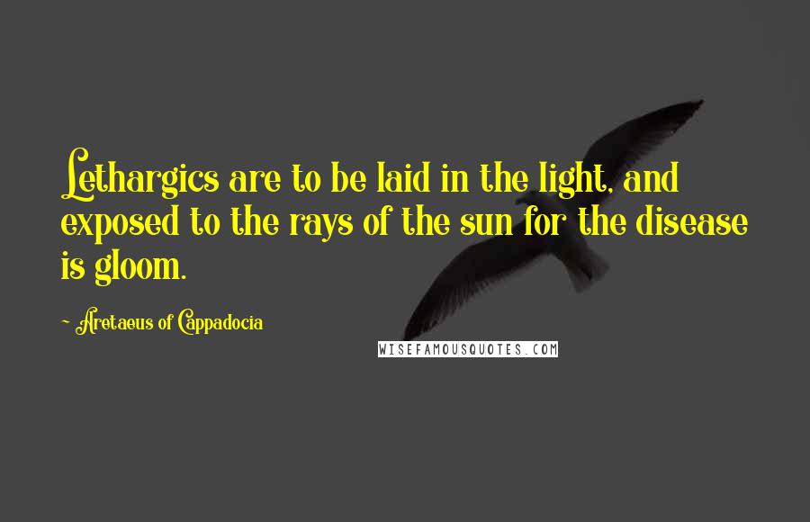 Aretaeus Of Cappadocia Quotes: Lethargics are to be laid in the light, and exposed to the rays of the sun for the disease is gloom.