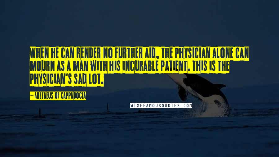 Aretaeus Of Cappadocia Quotes: When he can render no further aid, the physician alone can mourn as a man with his incurable patient. This is the physician's sad lot.