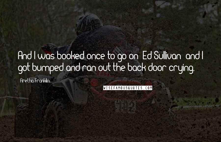 Aretha Franklin Quotes: And I was booked once to go on 'Ed Sullivan' and I got bumped and ran out the back door crying.