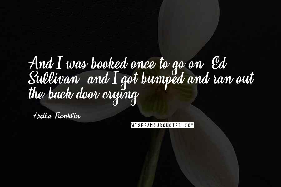 Aretha Franklin Quotes: And I was booked once to go on 'Ed Sullivan' and I got bumped and ran out the back door crying.