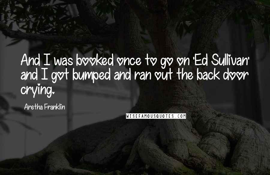 Aretha Franklin Quotes: And I was booked once to go on 'Ed Sullivan' and I got bumped and ran out the back door crying.