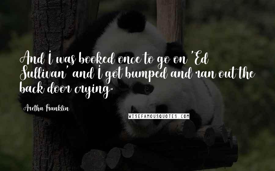 Aretha Franklin Quotes: And I was booked once to go on 'Ed Sullivan' and I got bumped and ran out the back door crying.
