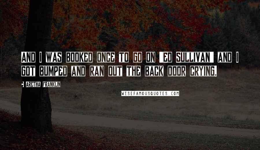 Aretha Franklin Quotes: And I was booked once to go on 'Ed Sullivan' and I got bumped and ran out the back door crying.