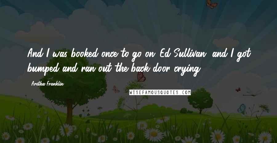 Aretha Franklin Quotes: And I was booked once to go on 'Ed Sullivan' and I got bumped and ran out the back door crying.