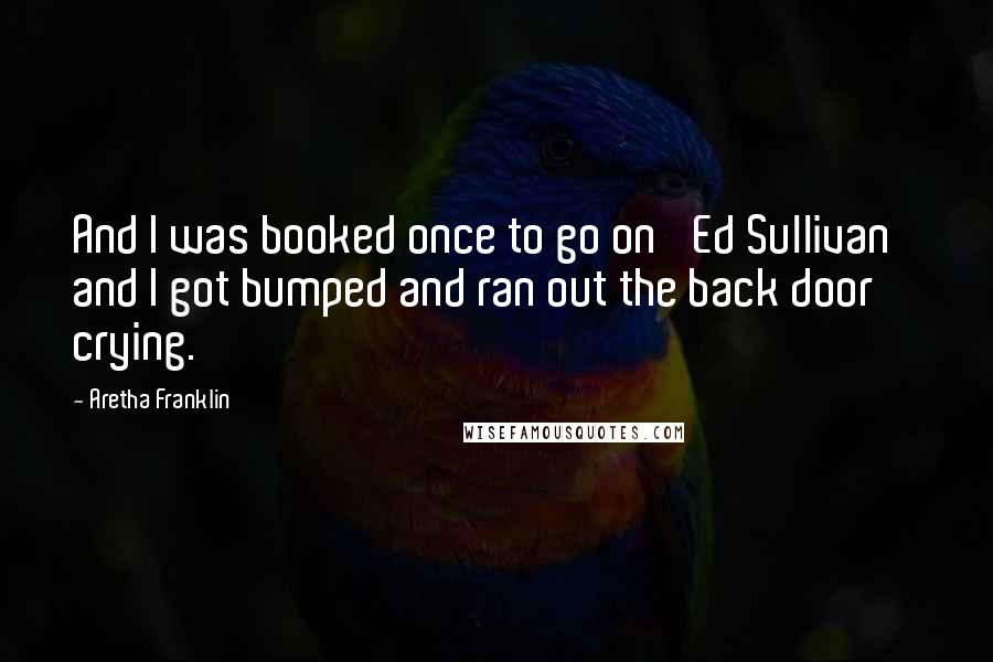 Aretha Franklin Quotes: And I was booked once to go on 'Ed Sullivan' and I got bumped and ran out the back door crying.