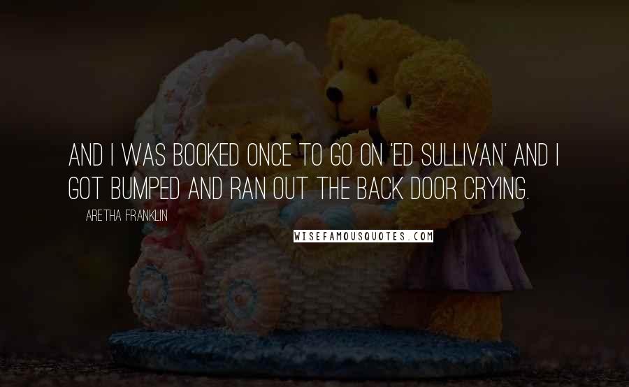 Aretha Franklin Quotes: And I was booked once to go on 'Ed Sullivan' and I got bumped and ran out the back door crying.