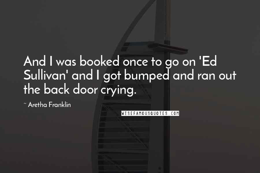 Aretha Franklin Quotes: And I was booked once to go on 'Ed Sullivan' and I got bumped and ran out the back door crying.