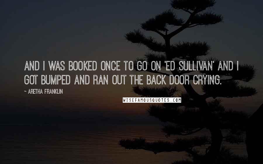 Aretha Franklin Quotes: And I was booked once to go on 'Ed Sullivan' and I got bumped and ran out the back door crying.