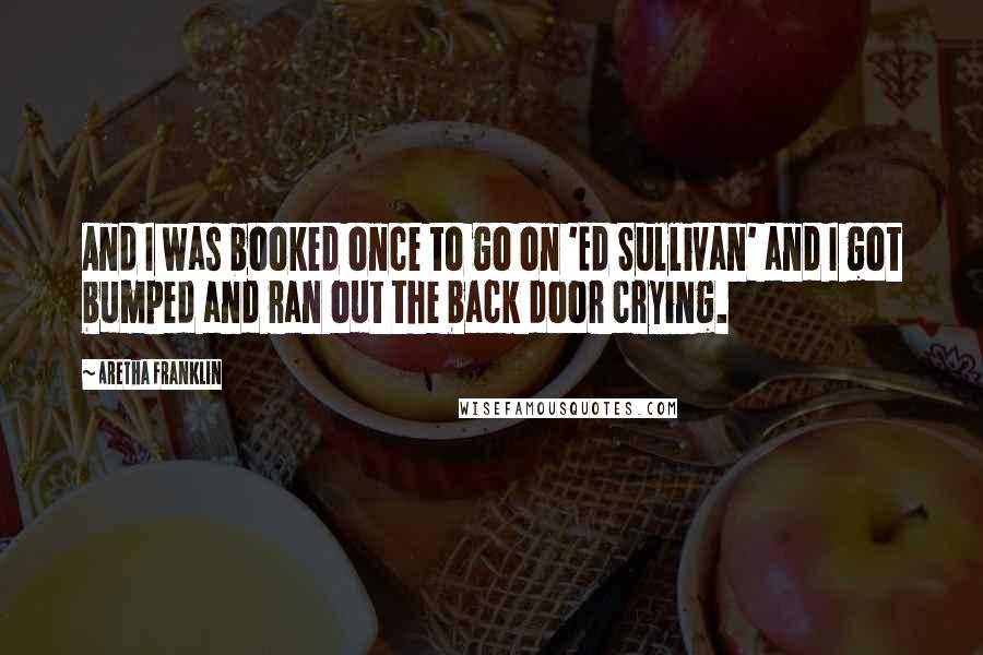 Aretha Franklin Quotes: And I was booked once to go on 'Ed Sullivan' and I got bumped and ran out the back door crying.