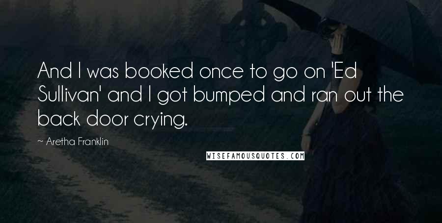 Aretha Franklin Quotes: And I was booked once to go on 'Ed Sullivan' and I got bumped and ran out the back door crying.