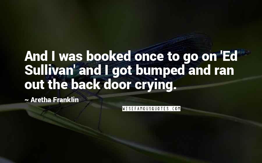 Aretha Franklin Quotes: And I was booked once to go on 'Ed Sullivan' and I got bumped and ran out the back door crying.