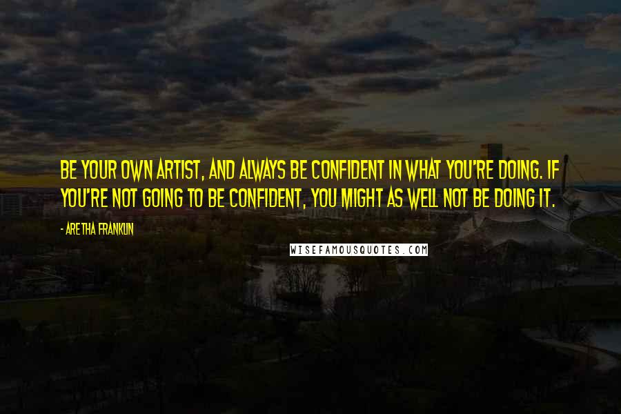 Aretha Franklin Quotes: Be your own artist, and always be confident in what you're doing. If you're not going to be confident, you might as well not be doing it.