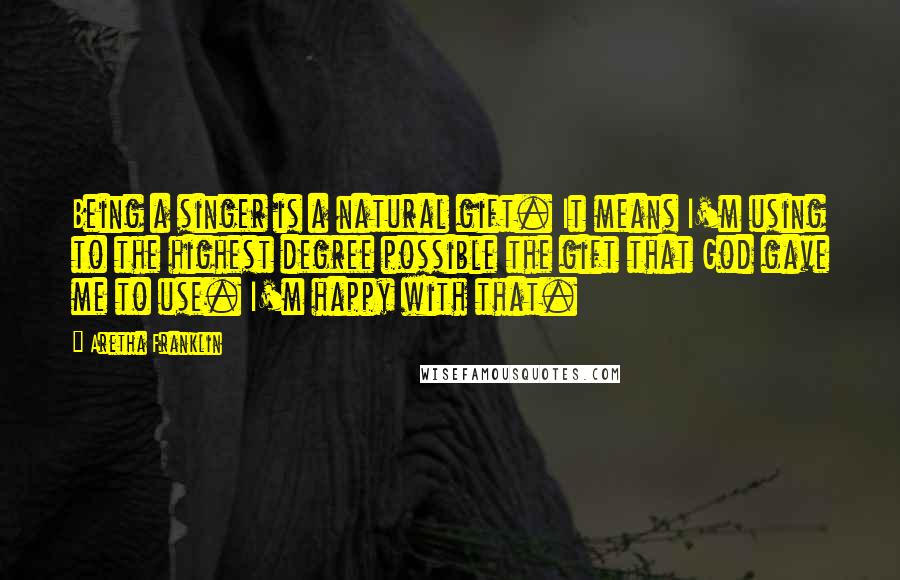 Aretha Franklin Quotes: Being a singer is a natural gift. It means I'm using to the highest degree possible the gift that God gave me to use. I'm happy with that.