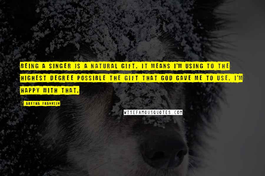 Aretha Franklin Quotes: Being a singer is a natural gift. It means I'm using to the highest degree possible the gift that God gave me to use. I'm happy with that.