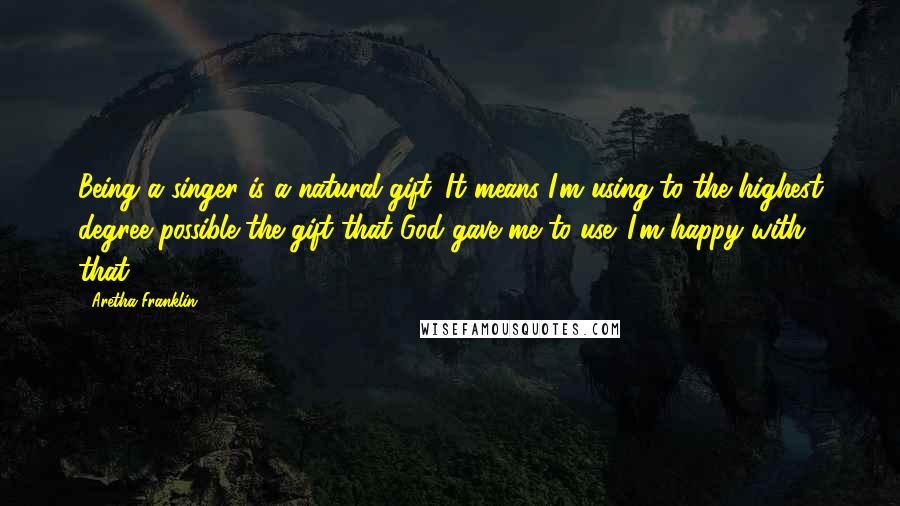 Aretha Franklin Quotes: Being a singer is a natural gift. It means I'm using to the highest degree possible the gift that God gave me to use. I'm happy with that.