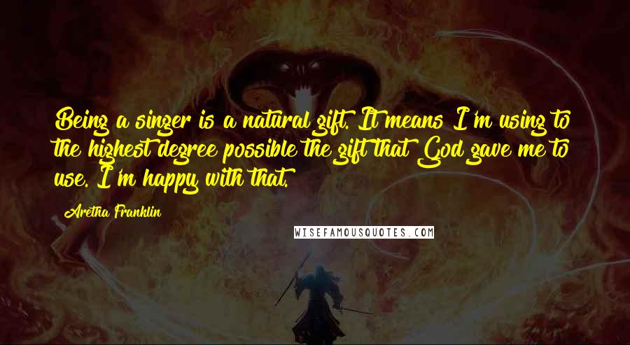 Aretha Franklin Quotes: Being a singer is a natural gift. It means I'm using to the highest degree possible the gift that God gave me to use. I'm happy with that.