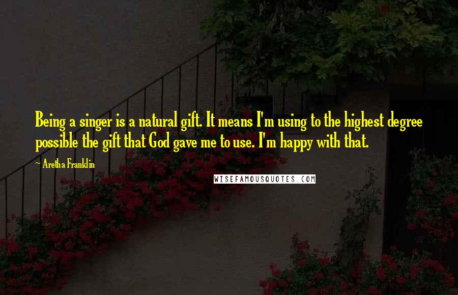 Aretha Franklin Quotes: Being a singer is a natural gift. It means I'm using to the highest degree possible the gift that God gave me to use. I'm happy with that.