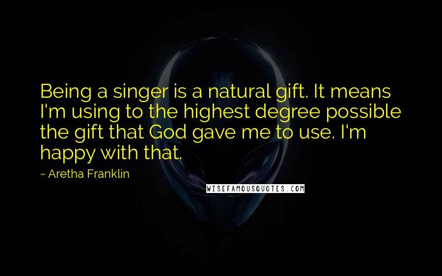 Aretha Franklin Quotes: Being a singer is a natural gift. It means I'm using to the highest degree possible the gift that God gave me to use. I'm happy with that.