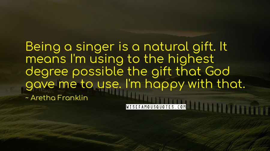 Aretha Franklin Quotes: Being a singer is a natural gift. It means I'm using to the highest degree possible the gift that God gave me to use. I'm happy with that.