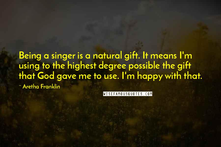 Aretha Franklin Quotes: Being a singer is a natural gift. It means I'm using to the highest degree possible the gift that God gave me to use. I'm happy with that.