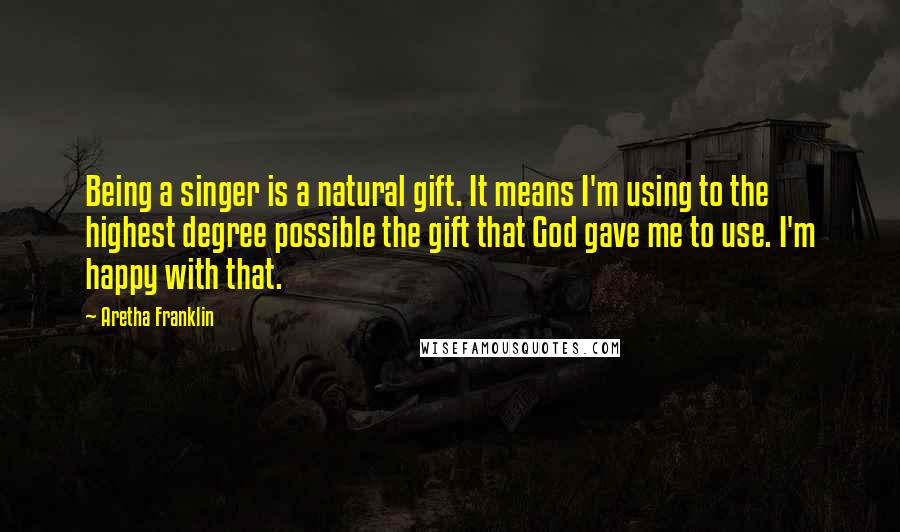 Aretha Franklin Quotes: Being a singer is a natural gift. It means I'm using to the highest degree possible the gift that God gave me to use. I'm happy with that.