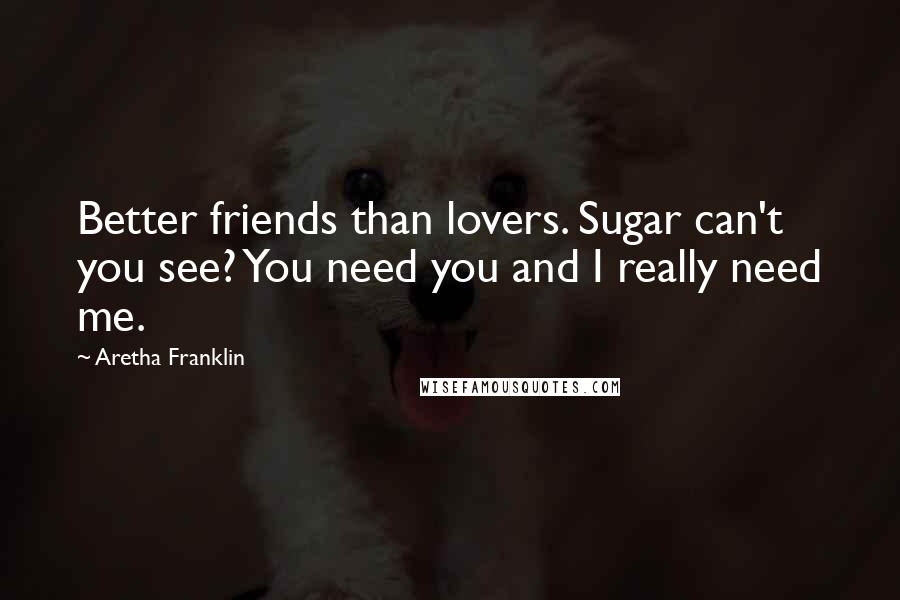 Aretha Franklin Quotes: Better friends than lovers. Sugar can't you see? You need you and I really need me.