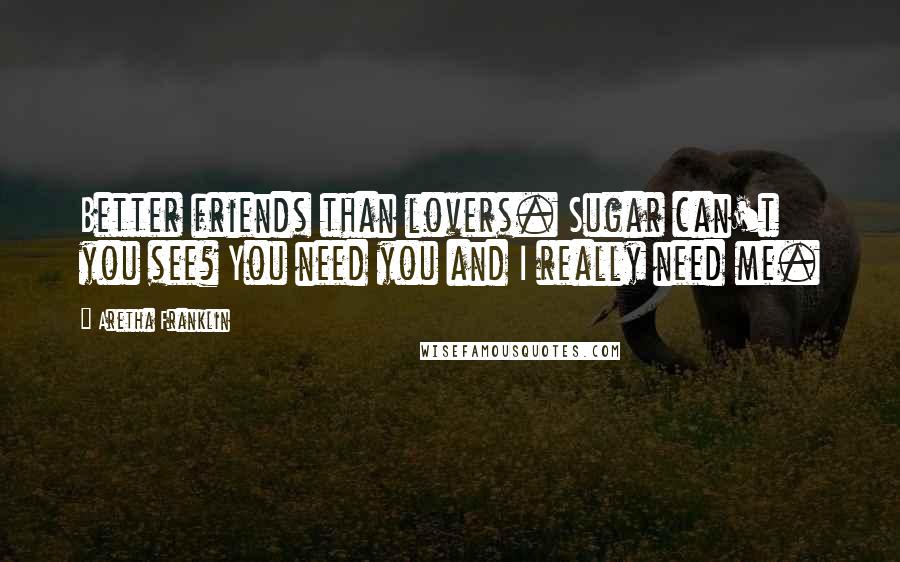 Aretha Franklin Quotes: Better friends than lovers. Sugar can't you see? You need you and I really need me.