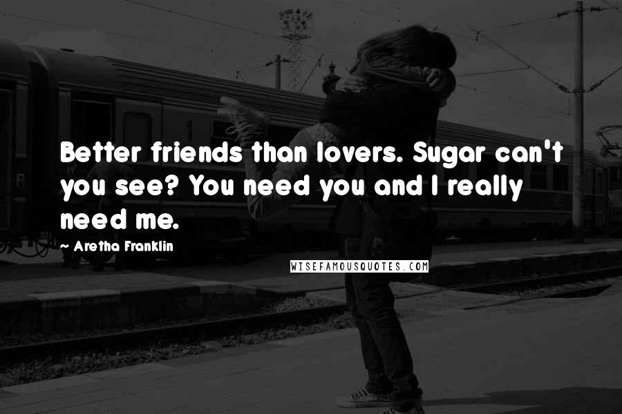 Aretha Franklin Quotes: Better friends than lovers. Sugar can't you see? You need you and I really need me.