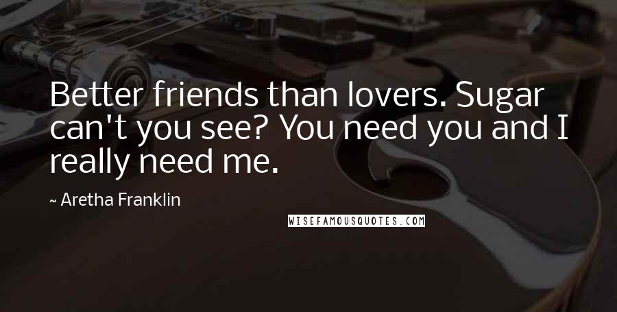 Aretha Franklin Quotes: Better friends than lovers. Sugar can't you see? You need you and I really need me.