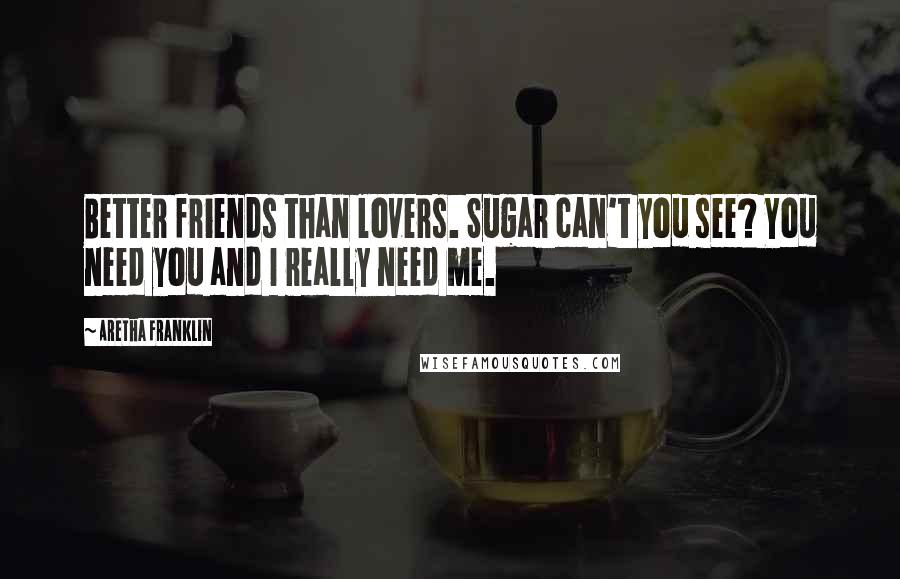 Aretha Franklin Quotes: Better friends than lovers. Sugar can't you see? You need you and I really need me.