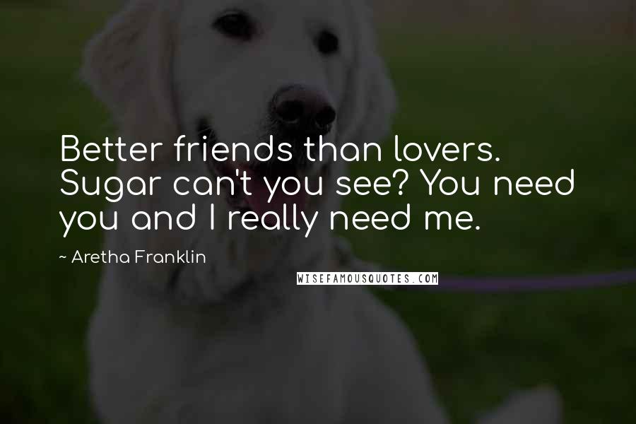 Aretha Franklin Quotes: Better friends than lovers. Sugar can't you see? You need you and I really need me.